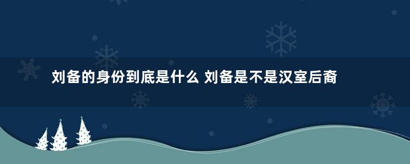 刘备的身份到底是什么 刘备是不是汉室后裔